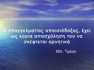 Ο επαγγελματίας απαισιόδοξος, έχει
ως κύρια απασχόληση του να
σκέφτεται αρνητικά
Μπ. Τρέισι

 