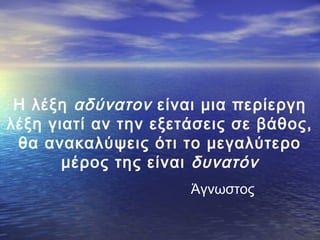 Η λέξη αδύνατον είναι μια περίεργη
λέξη γιατί αν την εξετάσεις σε βάθος,
θα ανακαλύψεις ότι το μεγαλύτερο
μέρος της είναι δυνατόν
Άγνωστος

 