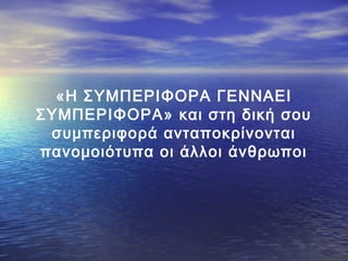 «Η ΣΥΜΠΕΡΙΦΟΡΑ ΓΕΝΝΑΕΙ
ΣΥΜΠΕΡΙΦΟΡΑ» και στη δική σου
συμπεριφορά ανταποκρίνονται
πανομοιότυπα οι άλλοι άνθρωποι

 
