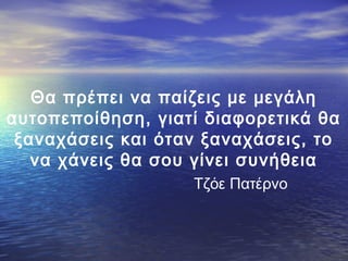 Θα πρέπει να παίζεις με μεγάλη
αυτοπεποίθηση, γιατί διαφορετικά θα
ξαναχάσεις και όταν ξαναχάσεις, το
να χάνεις θα σου γίνει συνήθεια
Τζόε Πατέρνο

 