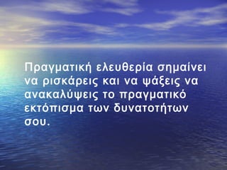 Πραγματική ελευθερία σημαίνει
να ρισκάρεις και να ψάξεις να
ανακαλύψεις το πραγματικό
εκτόπισμα των δυνατοτήτων
σου.

 