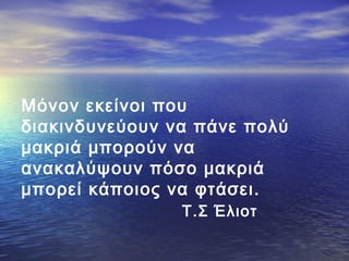 Μόνον εκείνοι που
διακινδυνεύουν να πάνε πολύ
μακριά μπορούν να
ανακαλύψουν πόσο μακριά
μπορεί κάποιος να φτάσει.
Τ.Σ Έλιοτ

 