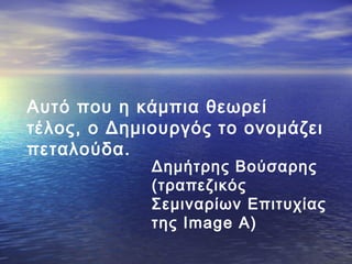 Αυτό που η κάμπια θεωρεί
τέλος, ο Δημιουργός το ονομάζει
πεταλούδα.

Δημήτρης Βούσαρης
(τραπεζικός
Σεμιναρίων Επιτυχίας
της Image A)

 