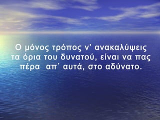 Ο μόνος τρόπος ν’ ανακαλύψεις
τα όρια του δυνατού, είναι να πας
πέρα απ΄ αυτά, στο αδύνατο.

 