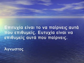 Επιτυχία είναι το να παίρνεις αυτά
που επιθυμείς. Ευτυχία είναι να
επιθυμείς αυτά που παίρνεις.
Άγνωστος

 