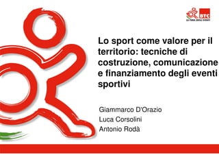 Lo sport come valore per il 
territorio: tecniche di 
costruzione, comunicazione 
e finanziamento degli eventi 
sportivi 
Giammarco D'Orazio 
Luca Corsolini 
Antonio Rodà 
 