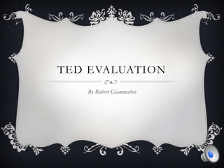 TED EVALUATION
   By Robert Giammatteo
 