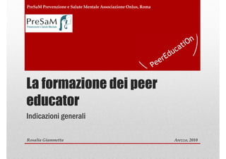PreSaM Prevenzione e Salute Mentale Associazione Onlus, Roma




La formazione dei peer
educator
Indicazioni generali

Rosalia Giammetta                                              Arezzo, 2010
 