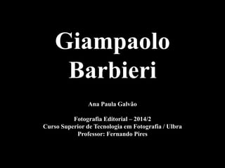 Giampaolo 
Barbieri 
Ana Paula Galvão 
Fotografia Editorial – 2014/2 
Curso Superior de Tecnologia em Fotografia / Ulbra 
Professor: Fernando Pires 
 