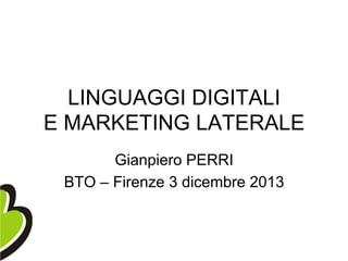 LINGUAGGI DIGITALI
E MARKETING LATERALE
Gianpiero PERRI
BTO – Firenze 3 dicembre 2013

 