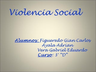 Violencia Social

Alumnos: Figueredo Gian Carlos
Ayala Adrian
Vera Gabriel Eduardo
Curso: 3° “D”

 