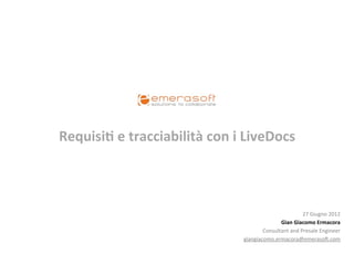 Requisi'	
  e	
  tracciabilità	
  con	
  i	
  LiveDocs	
  	
  



                                                                            27	
  Giugno	
  2012	
  
                                                             Gian	
  Giacomo	
  Ermacora	
  
                                                      Consultant	
  and	
  Presale	
  Engineer	
  
                                              giangiacomo.ermacora@emeraso:.com	
  
 