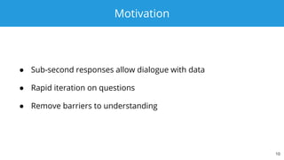 Motivation
● Sub-second responses allow dialogue with data
● Rapid iteration on questions
● Remove barriers to understanding
10
 