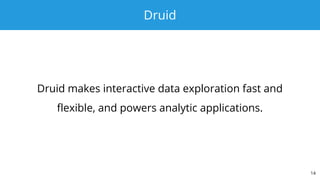 Druid
Druid makes interactive data exploration fast and
flexible, and powers analytic applications.
14
 
