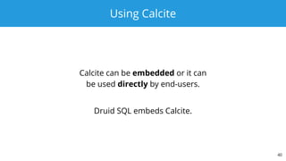 Using Calcite
Calcite can be embedded or it can
be used directly by end-users.
Druid SQL embeds Calcite.
40
 