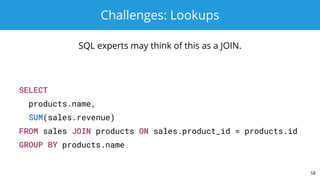 Challenges: Lookups
SQL experts may think of this as a JOIN.
SELECT
products.name,
SUM(sales.revenue)
FROM sales JOIN products ON sales.product_id = products.id
GROUP BY products.name
58
 