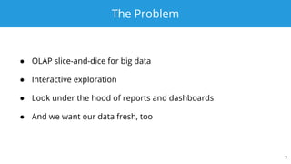 The Problem
● OLAP slice-and-dice for big data
● Interactive exploration
● Look under the hood of reports and dashboards
● And we want our data fresh, too
7
 
