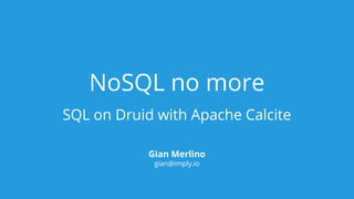 NoSQL no more
SQL on Druid with Apache Calcite
Gian Merlino
gian@imply.io
 