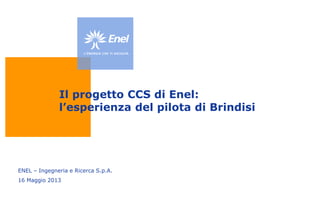 Il progetto CCS di Enel:
l’esperienza del pilota di Brindisi
ENEL – Ingegneria e Ricerca S.p.A.
16 Maggio 2013
 