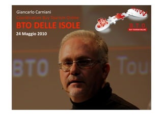 Giancarlo	
  Carniani
Coordinatore	
  Buy	
  Tourism	
  Online
BTO	
  DELLE	
  ISOLE
24	
  Maggio	
  2010
 