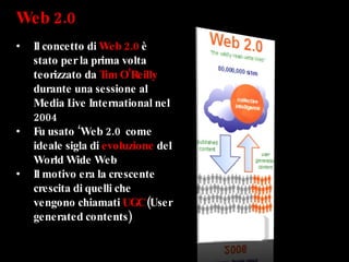 Web 2.0 Il concetto di  Web 2.0  è stato per la prima volta teorizzato da  Tim O’Reilly  durante una sessione al Media Live International nel 2004 Fu usato ‘Web 2.0  come ideale sigla di  evoluzione  del World Wide Web Il motivo era la crescente crescita di quelli che vengono chiamati  UGC  (User generated contents)  