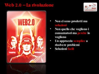 Web 2.0 – La rivoluzione Non ci sono prodotti ma  soluzioni Non quello che vogliono i consumatori ma  perché  lo vogliono Un approccio  semplice  a risolvere problemi Soluzioni  facili 