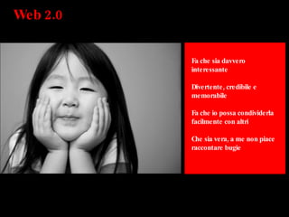 Web 2.0  Fa che sia davvero interessante Divertente, credibile e memorabile Fa che io possa condividerla facilmente con altri Che sia vera, a me non piace raccontare bugie 
