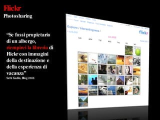 Flickr Photosharing “ Se fossi propietario di un albergo,  riempirei la libreria  di Flickr con immagini della destinazione e della esperienza di vacanza” Seth Godin, Blog 2008 