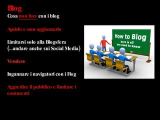 Blog  Cosa  non fare  con i blog Aprirlo e non aggiornarlo Limitarsi solo alla Blogsfera (...andare anche sui Social Media) Vendere Ingannare i navigatori con i Flog Aggredire il pubblico e limitare i commenti 