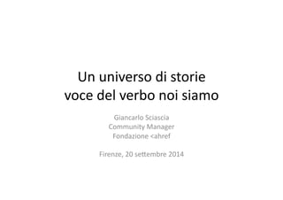 Un 
universo 
di 
storie 
voce 
del 
verbo 
noi 
siamo 
Giancarlo 
Sciascia 
Community 
Manager 
Fondazione 
<ahref 
Firenze, 
20 
se@embre 
2014 
 