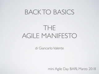 BACKTO BASICS
THE
AGILE MANIFESTO
di GiancarloValente
mini Agile Day BARI, Marzo 2018
 