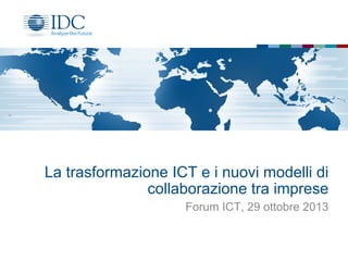 La trasformazione ICT e i nuovi modelli di
collaborazione tra imprese
Forum ICT, 29 ottobre 2013

 