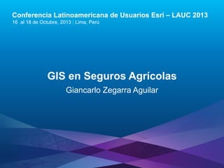 Conferencia Latinoamericana de Usuarios Esri – LAUC 2013
16 al 18 de Octubre, 2013 | Lima, Perú

GIS en Seguros Agrícolas
Giancarlo Zegarra Aguilar

Esri LAUC13

 