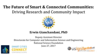 The Future of Smart & Connected Communities:
Driving Research and Community Impact
Erwin Gianchandani, PhD
Deputy Assistant Director
Directorate for Computer and Information Science and Engineering
National Science Foundation
June 27, 2017
 