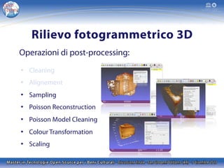 Rilievo fotogrammetrico 3D
Operazioni di post-processing:
•  Cleaning
•  Alignement
•  Sampling
•  Poisson Reconstruction
•  Poisson Model Cleaning
•  Colour Transformation
•  Scaling

 