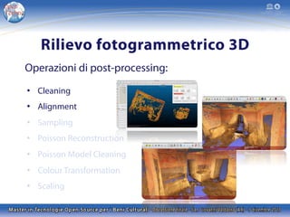 Rilievo fotogrammetrico 3D
Operazioni di post-processing:
•  Cleaning
•  Alignment
•  Sampling
•  Poisson Reconstruction
•  Poisson Model Cleaning
•  Colour Transformation
•  Scaling

 