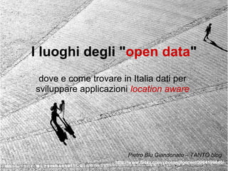 I luoghi degli &quot; open data &quot; dove e come trovare in Italia dati per sviluppare applicazioni  location aware http://www.flickr.com/photos/jfgornet/3984199840/ Pietro Blu Giandonato – TANTO blog 