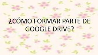 ¿CÓMO FORMAR PARTE DE
GOOGLE DRIVE?
 