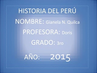 HISTORIA DEL PERÚ
NOMBRE: Gianela N. Quilca
PROFESORA: Doris
GRADO: 3ro
AÑO: 2015
 