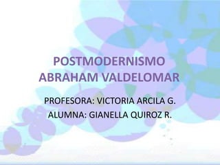 POSTMODERNISMO 
ABRAHAM VALDELOMAR 
PROFESORA: VICTORIA ARCILA G. 
ALUMNA: GIANELLA QUIROZ R. 
 