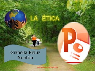 LA ÈTICA 
Gianella Reluz 
Nuntòn 
GIANELLA RELUZ NUNTÓN 1 
 