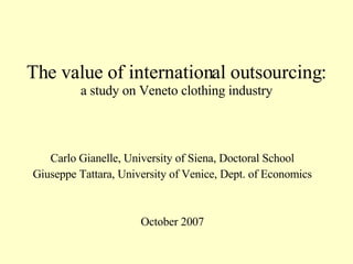 The value of international outsourcing: a study on Veneto clothing industry Carlo Gianelle, University of Siena, Doctoral School Giuseppe Tattara, University of Venice, Dept. of Economics October 2007 