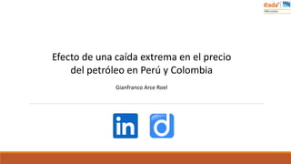 Efecto de una caída extrema en el precio
del petróleo en Perú y Colombia
Gianfranco Arce Roel
 