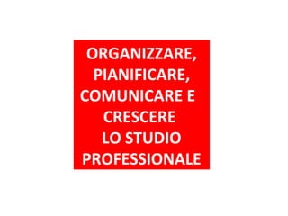 Tour Organizzazione ACEF 2014 – Sistema informativo e tecnologie per lo Studio
Modena – 14 aprile 2014
ORGANIZZARE,
PIANIFICARE,
COMUNICARE E
CRESCERE
LO STUDIO
PROFESSIONALE
 