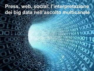 1
Press, web, social: l’interpretazione
dei big data nell’ascolto multicanale
 