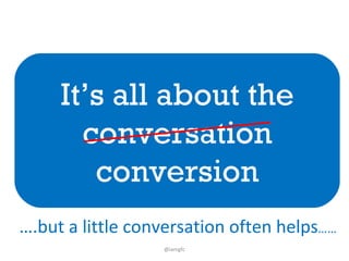 It’s all about the conversation conversion @iamgfc … .but a little conversation often helps …… 