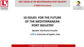 NEW TRENDS IN THE MEDITERRANEAN PORT INDUSTRY
9th
MEDA Ports Summit
9th MEDA Ports Summit – Barcelona, 8th June 2016
Speaker: Gianfranco Fancello
CIREM, University of Cagliari, Italy
10 ISSUES FOR THE FUTURE
OF THE MEDITERRANEAN
PORT INDUSTRY
 
