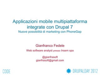 Applicazioni mobile multipiattaforma
       integrate con Drupal 7
  Nuove possibilità di marketing con PhoneGap



              Gianfranco Fedele
       Web software analyst presso Insem spa

                   @gianfrasoft
              gianfrasoft@gmail.com
 