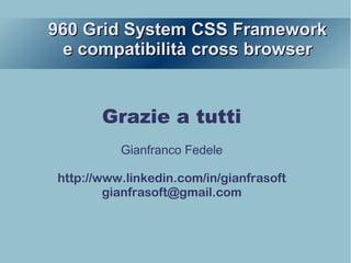 960 Grid System CSS Framework960 Grid System CSS Framework
e compatibilità cross browsere compatibilità cross browser
Grazie a tutti
Gianfranco Fedele
http://www.linkedin.com/in/gianfrasoft
gianfrasoft@gmail.com
 