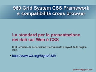960 Grid System CSS Framework960 Grid System CSS Framework
e compatibilità cross browsere compatibilità cross browser
Lo standard per la presentazione
dei dati sul Web è CSS
CSS introduce la separazione tra contenuto e layout delle pagine
web.
● http://www.w3.org/Style/CSS/
gianfrasoft@gmail.com
 